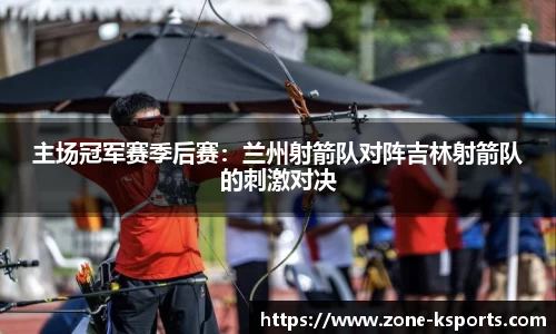 主场冠军赛季后赛：兰州射箭队对阵吉林射箭队的刺激对决